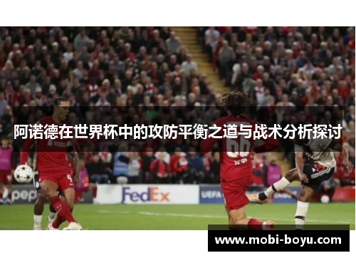 阿诺德在世界杯中的攻防平衡之道与战术分析探讨