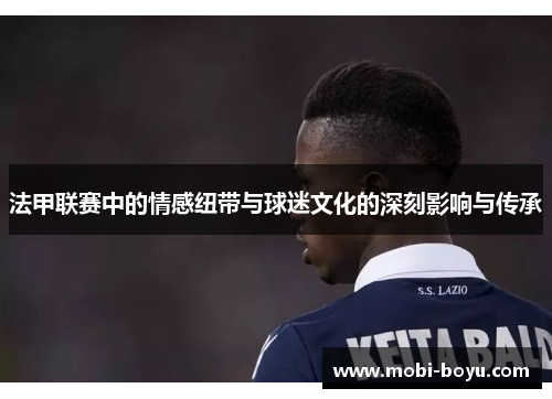 法甲联赛中的情感纽带与球迷文化的深刻影响与传承