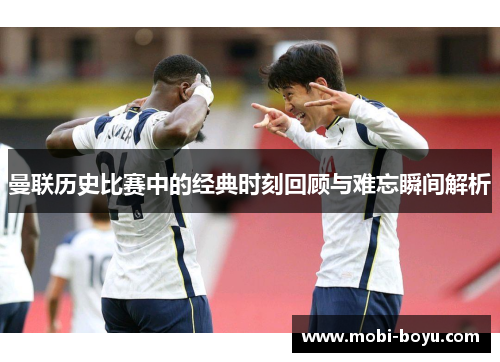 曼联历史比赛中的经典时刻回顾与难忘瞬间解析