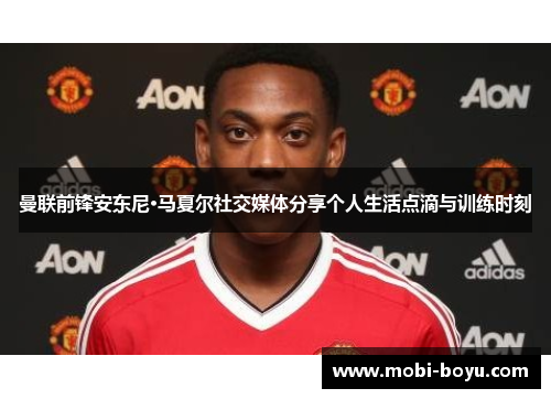 曼联前锋安东尼·马夏尔社交媒体分享个人生活点滴与训练时刻