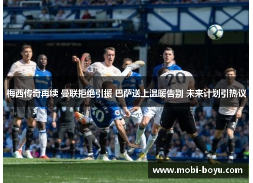 梅西传奇再续 曼联拒绝引援 巴萨送上温暖告别 未来计划引热议