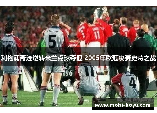 利物浦奇迹逆转米兰点球夺冠 2005年欧冠决赛史诗之战