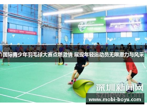 国际青少年羽毛球大赛点燃激情 展现年轻运动员无限潜力与风采