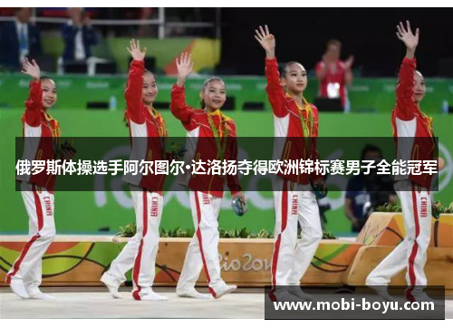 俄罗斯体操选手阿尔图尔·达洛扬夺得欧洲锦标赛男子全能冠军