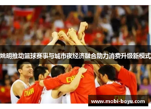 姚明推动篮球赛事与城市夜经济融合助力消费升级新模式