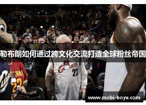 勒布朗如何通过跨文化交流打造全球粉丝帝国