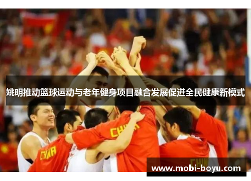 姚明推动篮球运动与老年健身项目融合发展促进全民健康新模式