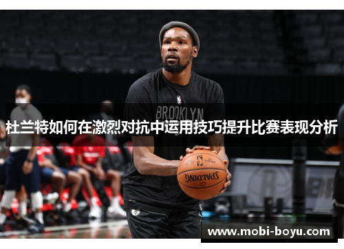 杜兰特如何在激烈对抗中运用技巧提升比赛表现分析