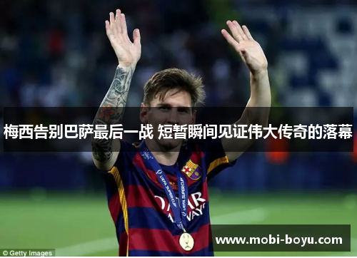 梅西告别巴萨最后一战 短暂瞬间见证伟大传奇的落幕