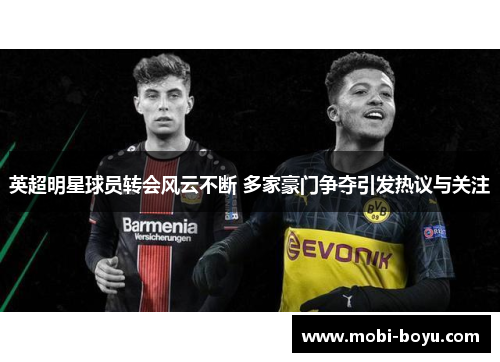英超明星球员转会风云不断 多家豪门争夺引发热议与关注