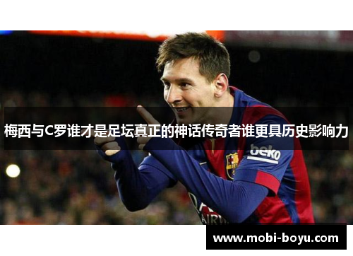 梅西与C罗谁才是足坛真正的神话传奇者谁更具历史影响力