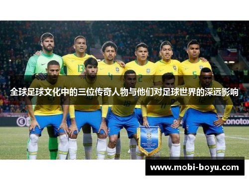 全球足球文化中的三位传奇人物与他们对足球世界的深远影响