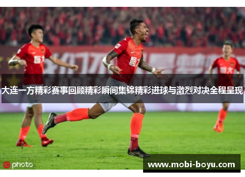 大连一方精彩赛事回顾精彩瞬间集锦精彩进球与激烈对决全程呈现