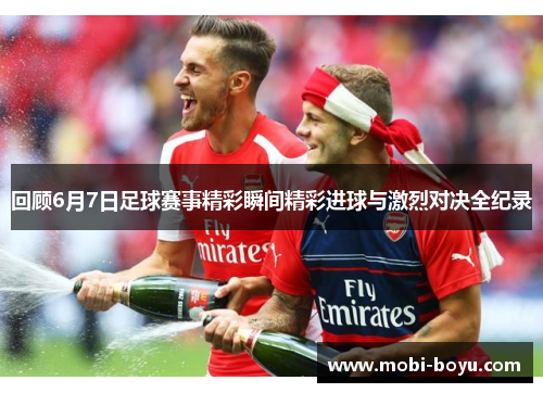 回顾6月7日足球赛事精彩瞬间精彩进球与激烈对决全纪录