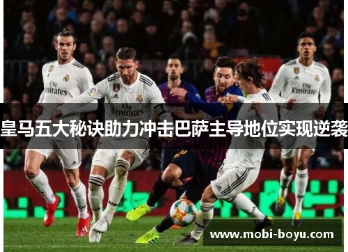 皇马五大秘诀助力冲击巴萨主导地位实现逆袭