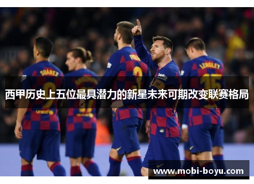 西甲历史上五位最具潜力的新星未来可期改变联赛格局