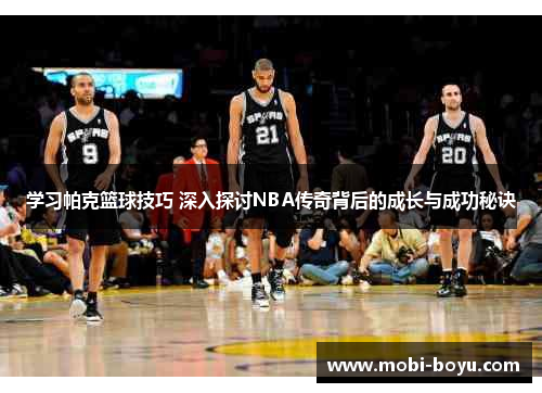 学习帕克篮球技巧 深入探讨NBA传奇背后的成长与成功秘诀