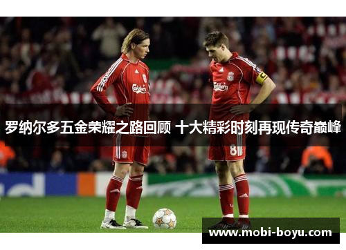 罗纳尔多五金荣耀之路回顾 十大精彩时刻再现传奇巅峰