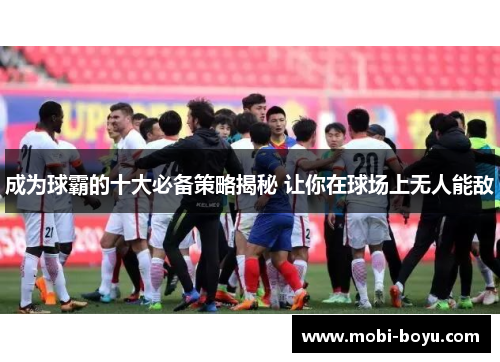 成为球霸的十大必备策略揭秘 让你在球场上无人能敌