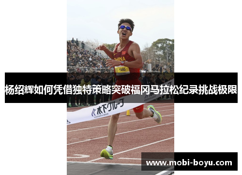 杨绍辉如何凭借独特策略突破福冈马拉松纪录挑战极限
