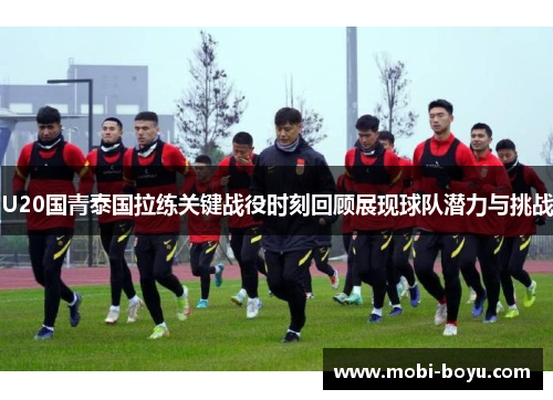 U20国青泰国拉练关键战役时刻回顾展现球队潜力与挑战