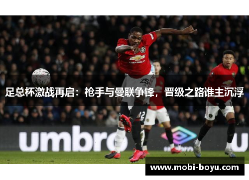 足总杯激战再启：枪手与曼联争锋，晋级之路谁主沉浮