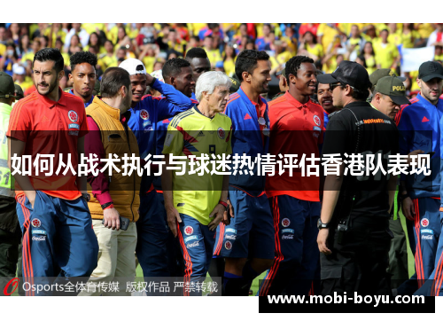 如何从战术执行与球迷热情评估香港队表现