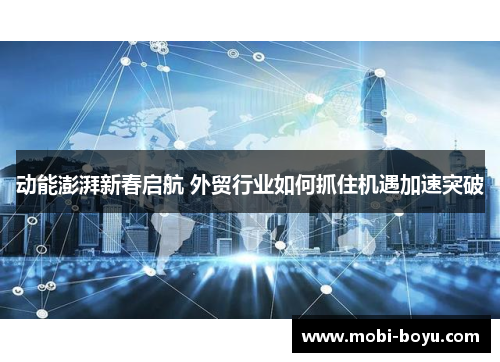 动能澎湃新春启航 外贸行业如何抓住机遇加速突破