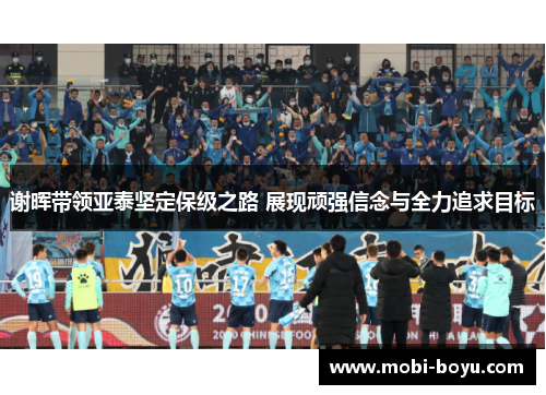 谢晖带领亚泰坚定保级之路 展现顽强信念与全力追求目标