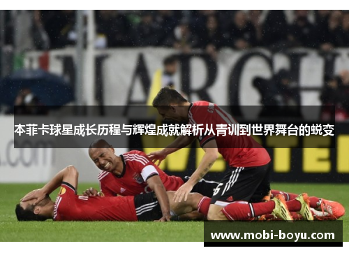 本菲卡球星成长历程与辉煌成就解析从青训到世界舞台的蜕变