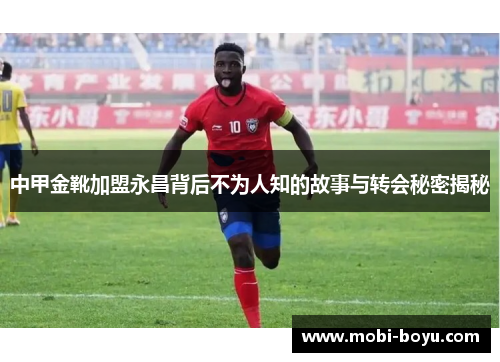 中甲金靴加盟永昌背后不为人知的故事与转会秘密揭秘