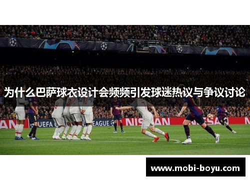 为什么巴萨球衣设计会频频引发球迷热议与争议讨论