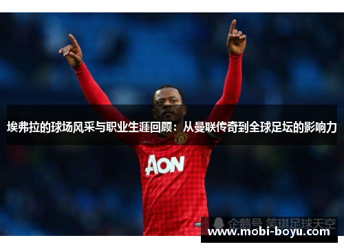 埃弗拉的球场风采与职业生涯回顾：从曼联传奇到全球足坛的影响力