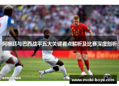 阿根廷与巴西战平五大关键看点解析及比赛深度剖析