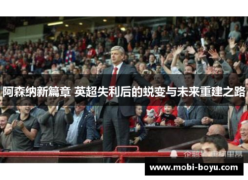 阿森纳新篇章 英超失利后的蜕变与未来重建之路