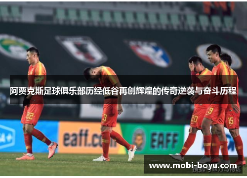 阿贾克斯足球俱乐部历经低谷再创辉煌的传奇逆袭与奋斗历程